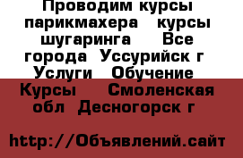 Проводим курсы парикмахера , курсы шугаринга , - Все города, Уссурийск г. Услуги » Обучение. Курсы   . Смоленская обл.,Десногорск г.